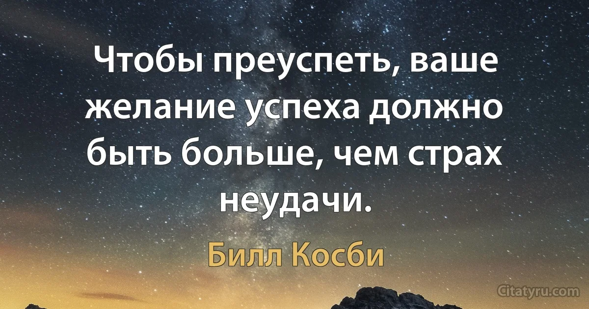 Чтобы преуспеть, ваше желание успеха должно быть больше, чем страх неудачи. (Билл Косби)