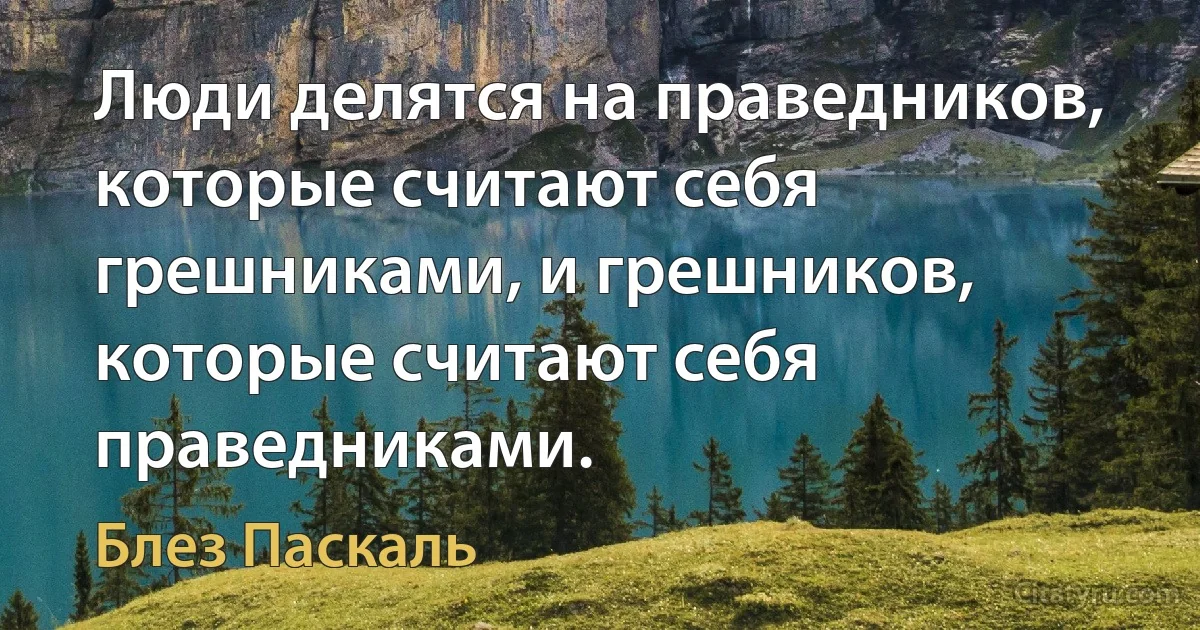 Люди делятся на праведников, которые считают себя грешниками, и грешников, которые считают себя праведниками. (Блез Паскаль)