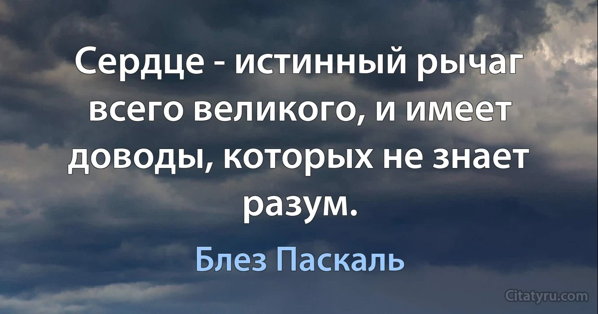 Сердце - истинный рычаг всего великого, и имеет доводы, которых не знает разум. (Блез Паскаль)