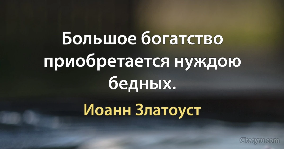 Большое богатство приобретается нуждою бедных. (Иоанн Златоуст)