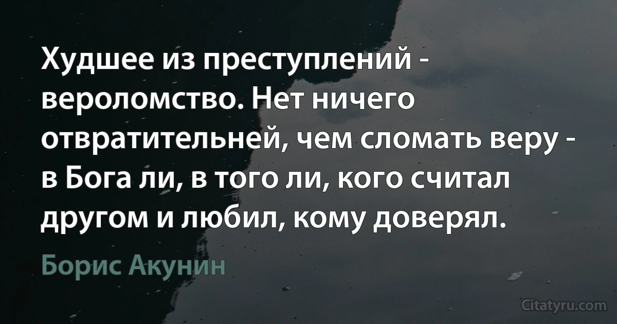 Худшее из преступлений - вероломство. Нет ничего отвратительней, чем сломать веру - в Бога ли, в того ли, кого считал другом и любил, кому доверял. (Борис Акунин)