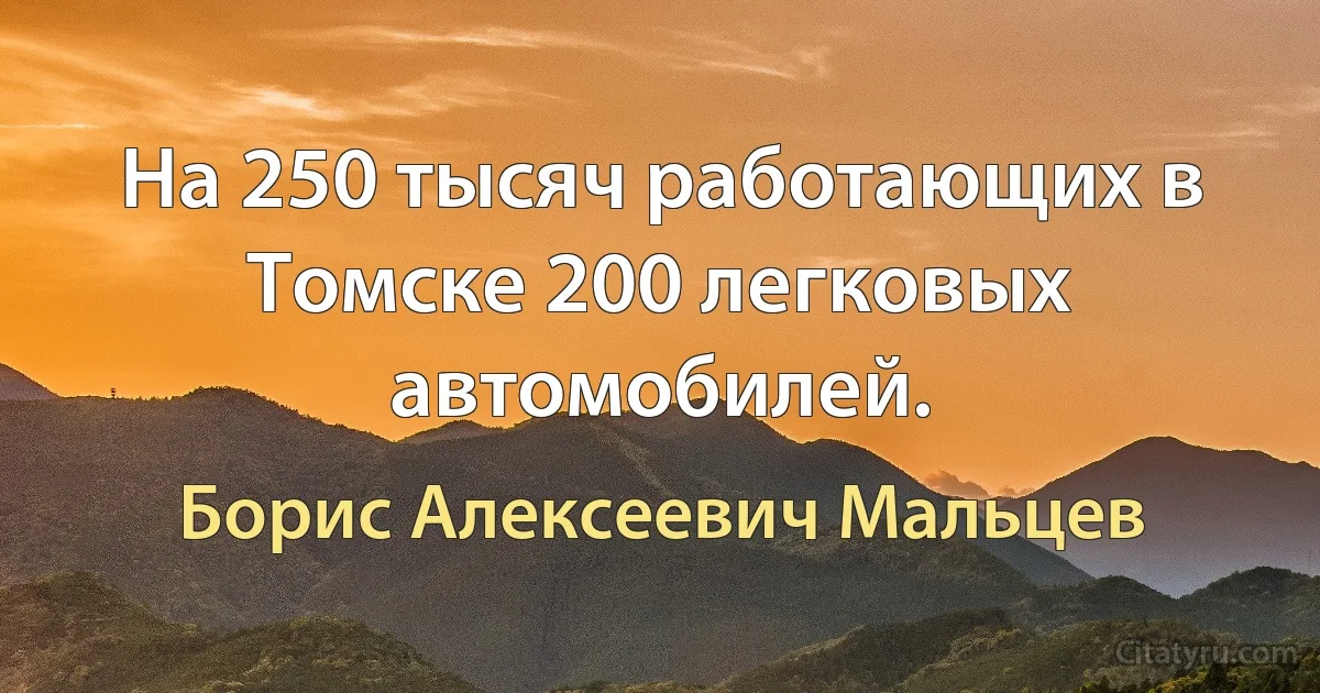 На 250 тысяч работающих в Томске 200 легковых автомобилей. (Борис Алексеевич Мальцев)