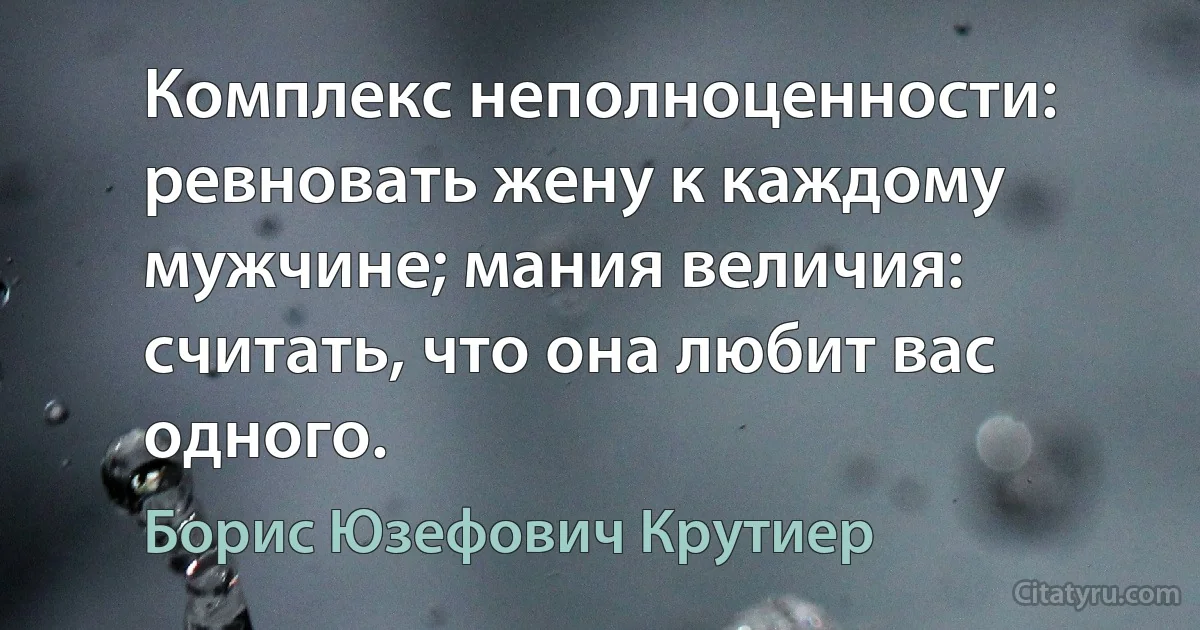 Комплекс неполноценности: ревновать жену к каждому мужчине; мания величия: считать, что она любит вас одного. (Борис Юзефович Крутиер)