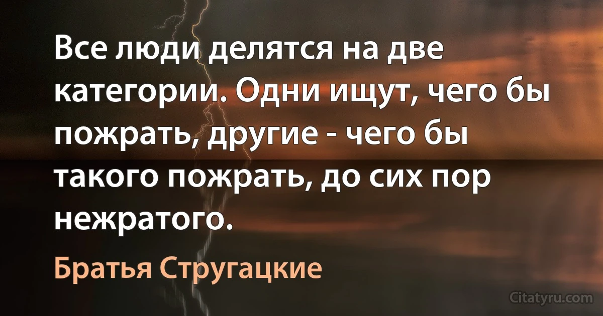 Все люди делятся на две категории. Одни ищут, чего бы пожрать, другие - чего бы такого пожрать, до сих пор нежратого. (Братья Стругацкие)