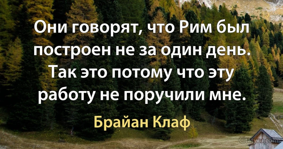 Они говорят, что Рим был построен не за один день. Так это потому что эту работу не поручили мне. (Брайан Клаф)