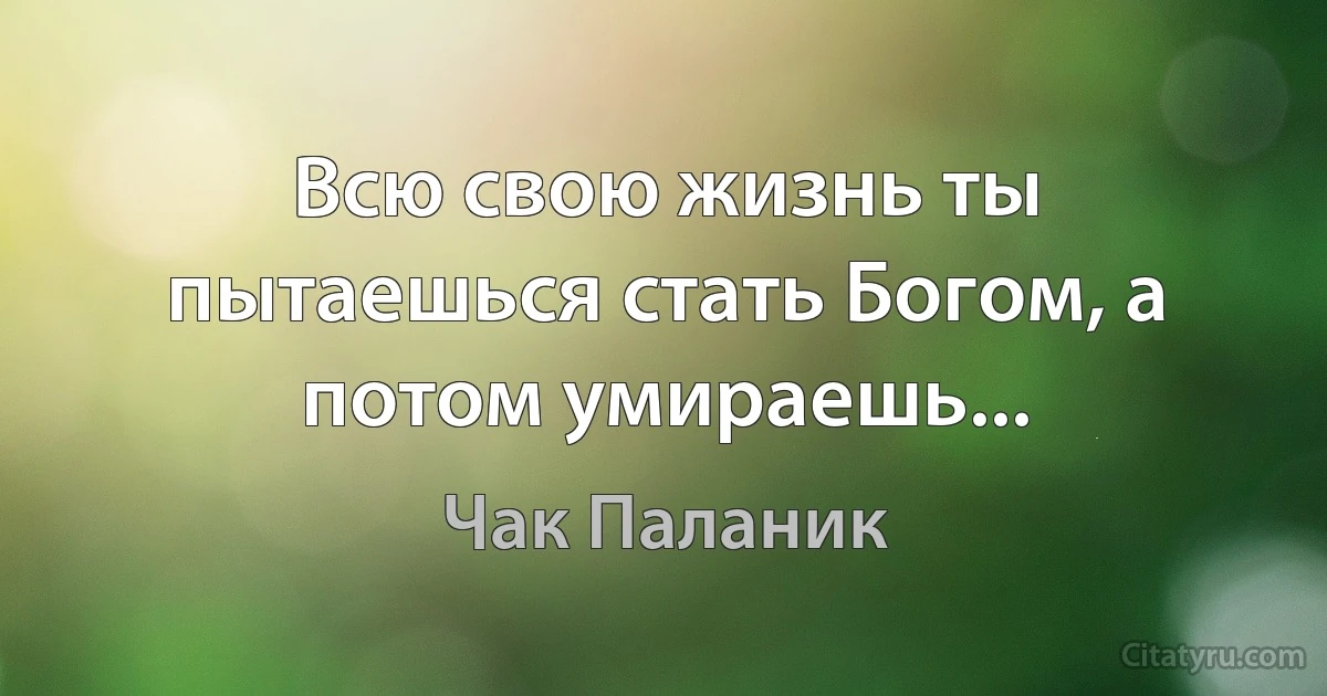 Всю свою жизнь ты пытаешься стать Богом, а потом умираешь... (Чак Паланик)