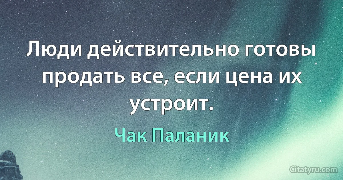 Люди действительно готовы продать все, если цена их устроит. (Чак Паланик)