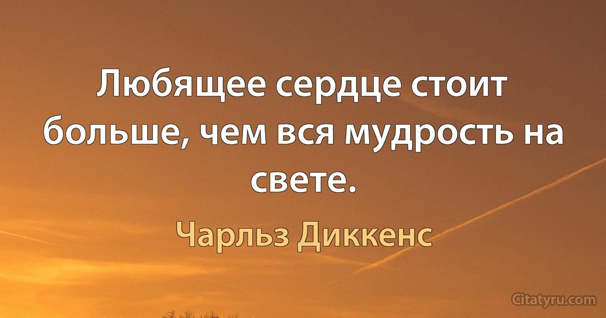 Любящее сердце стоит больше, чем вся мудрость на свете. (Чарльз Диккенс)