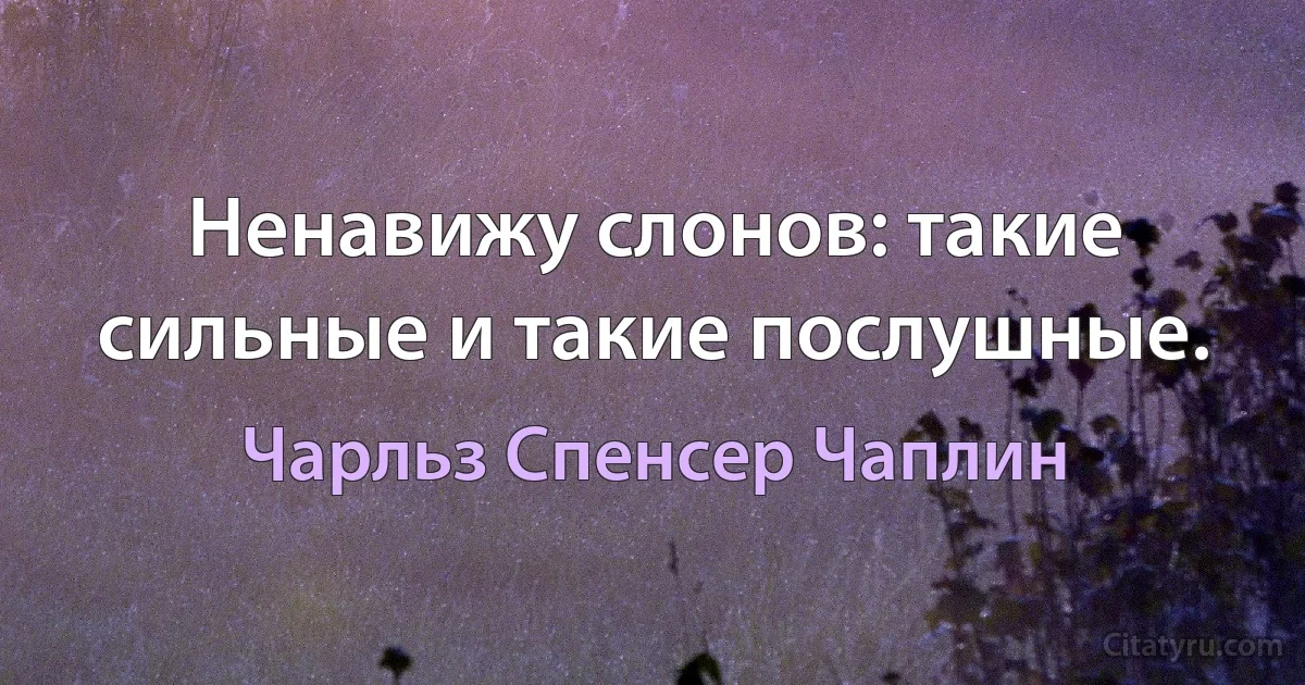 Ненавижу слонов: такие сильные и такие послушные. (Чарльз Спенсер Чаплин)