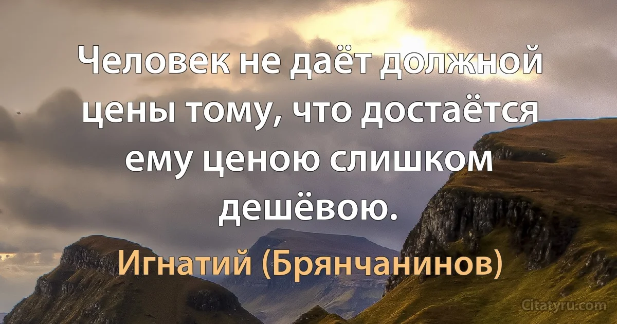 Человек не даёт должной цены тому, что достаётся ему ценою слишком дешёвою. (Игнатий (Брянчанинов))