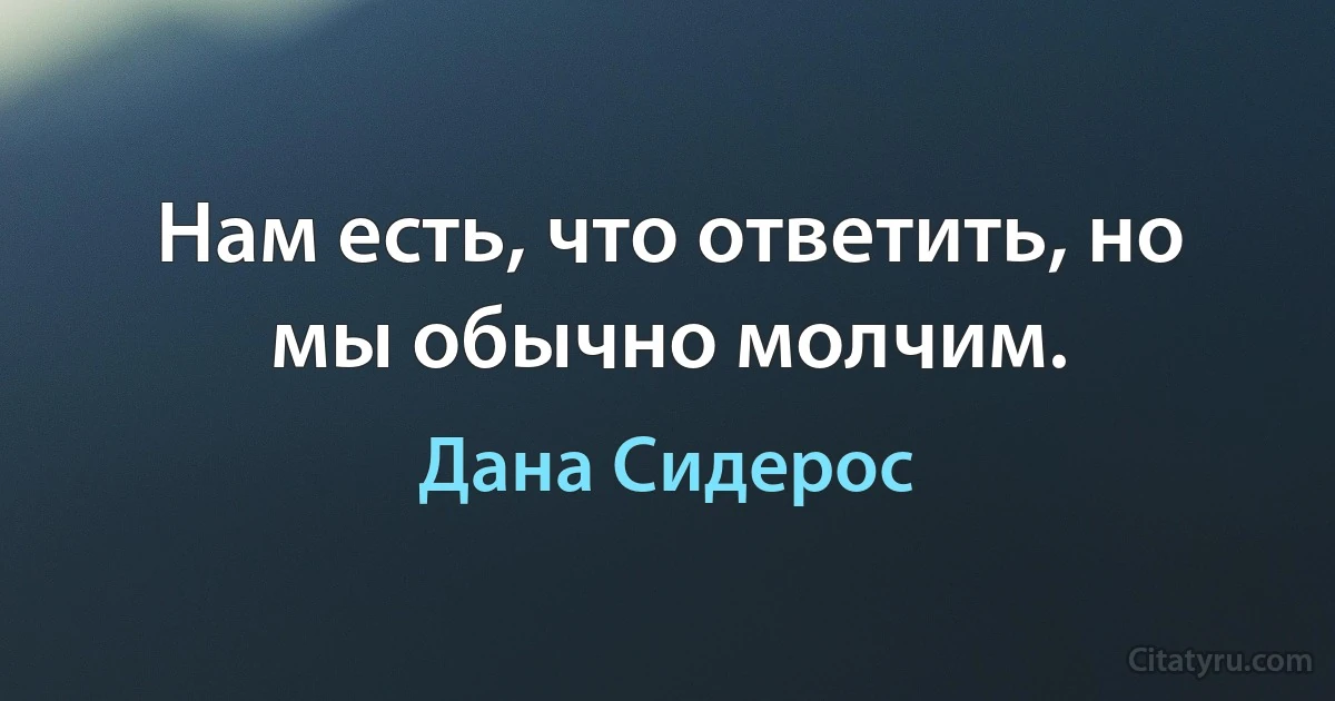 Нам есть, что ответить, но мы обычно молчим. (Дана Сидерос)