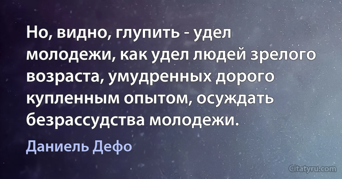 Но, видно, глупить - удел молодежи, как удел людей зрелого возраста, умудренных дорого купленным опытом, осуждать безрассудства молодежи. (Даниель Дефо)