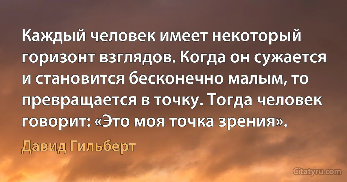 Каждый человек имеет некоторый горизонт взглядов. Когда он сужается и становится бесконечно малым, то превращается в точку. Тогда человек говорит: «Это моя точка зрения». (Давид Гильберт)