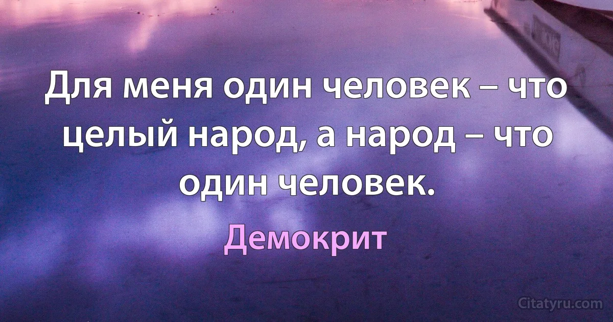 Для меня один человек – что целый народ, а народ – что один человек. (Демокрит)