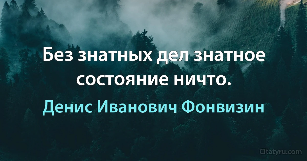 Без знатных дел знатное состояние ничто. (Денис Иванович Фонвизин)