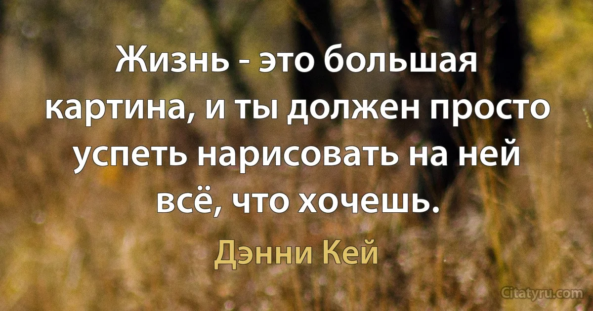 Жизнь - это большая картина, и ты должен просто успеть нарисовать на ней всё, что хочешь. (Дэнни Кей)