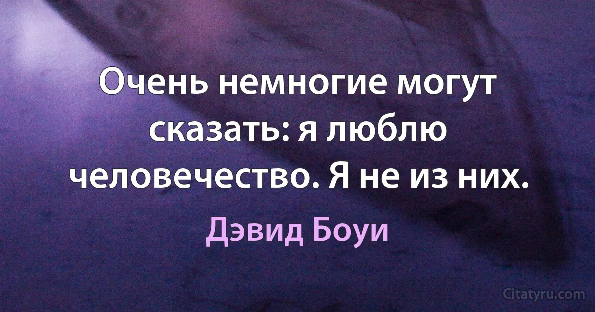 Очень немногие могут сказать: я люблю человечество. Я не из них. (Дэвид Боуи)