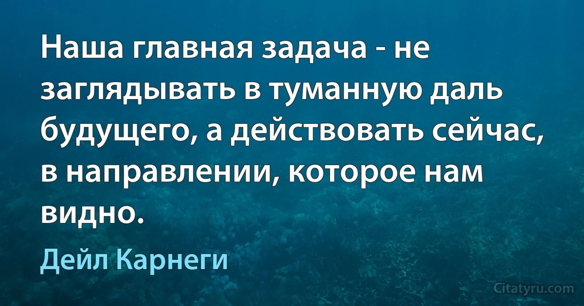 Наша главная задача - не заглядывать в туманную даль будущего, а действовать сейчас, в направлении, которое нам видно. (Дейл Карнеги)