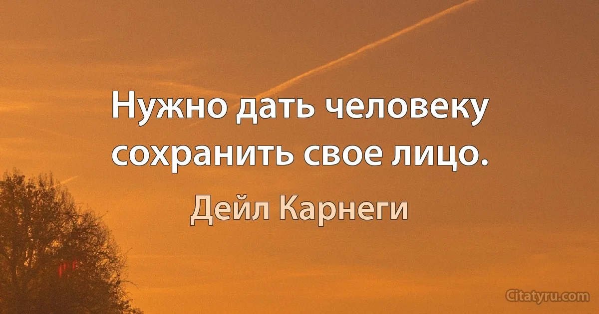 Нужно дать человеку сохранить свое лицо. (Дейл Карнеги)