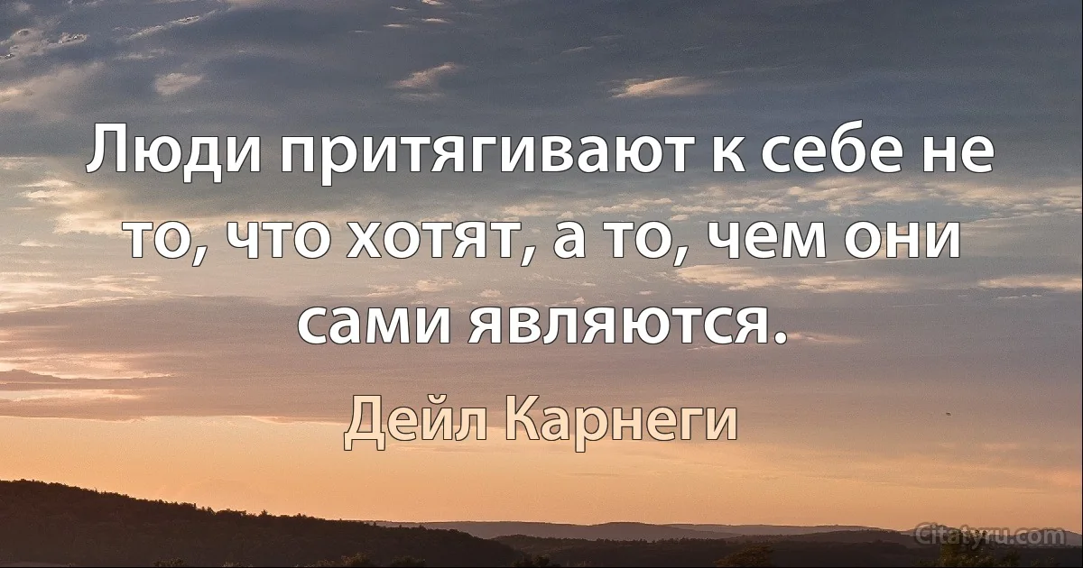 Люди притягивают к себе не то, что хотят, а то, чем они сами являются. (Дейл Карнеги)