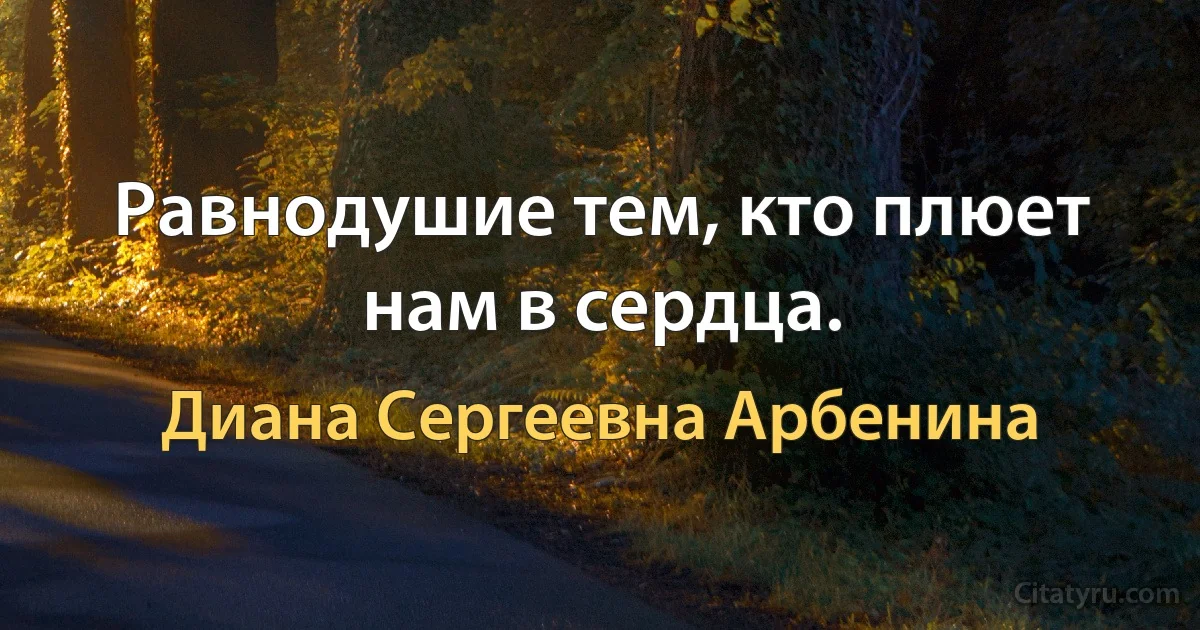 Равнодушие тем, кто плюет нам в сердца. (Диана Сергеевна Арбенина)