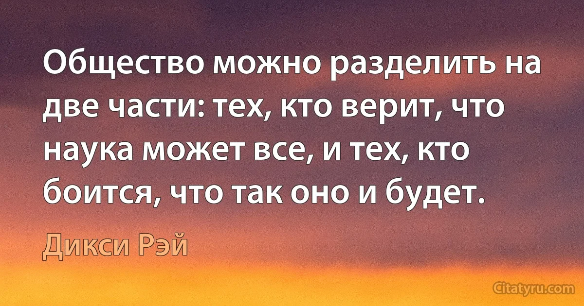 Общество можно разделить на две части: тех, кто верит, что наука может все, и тех, кто боится, что так оно и будет. (Дикси Рэй)