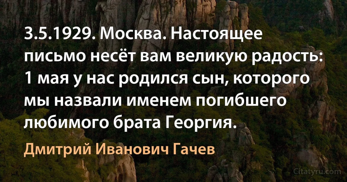 3.5.1929. Москва. Настоящее письмо несёт вам великую радость: 1 мая у нас родился сын, которого мы назвали именем погибшего любимого брата Георгия. (Дмитрий Иванович Гачев)