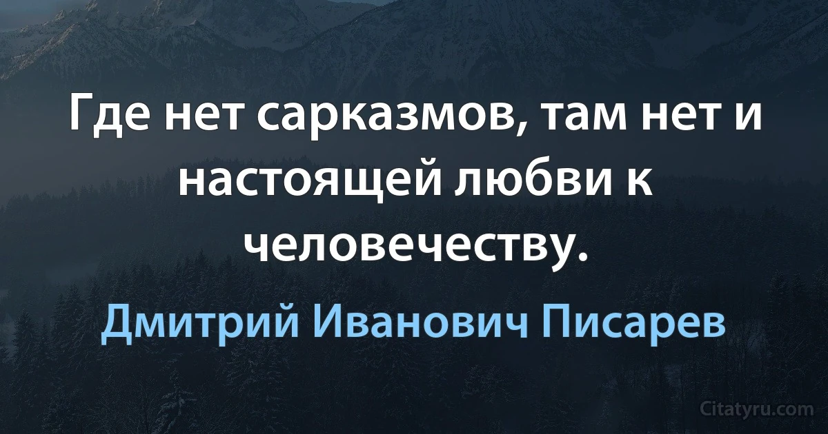 Где нет сарказмов, там нет и настоящей любви к человечеству. (Дмитрий Иванович Писарев)