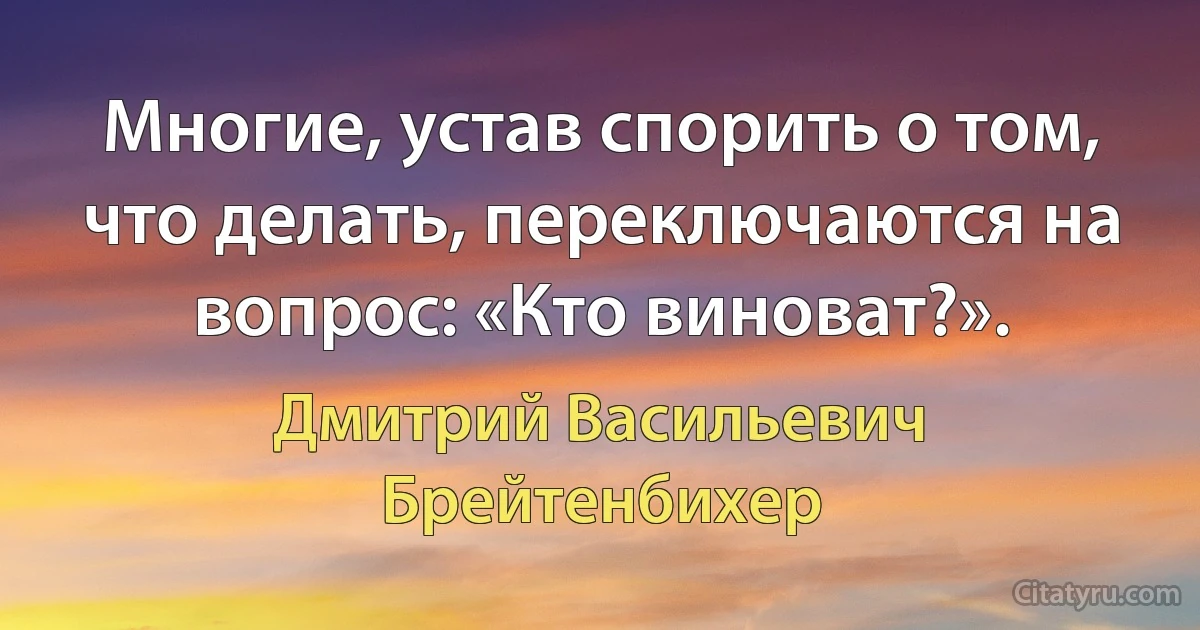 Многие, устав спорить о том, что делать, переключаются на вопрос: «Кто виноват?». (Дмитрий Васильевич Брейтенбихер)