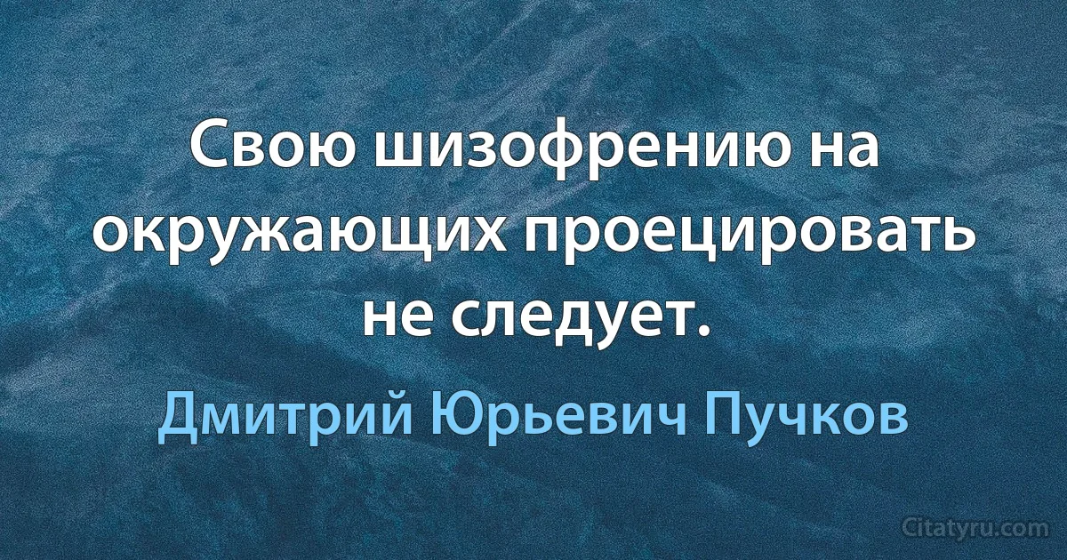 Свою шизофрению на окружающих проецировать не следует. (Дмитрий Юрьевич Пучков)