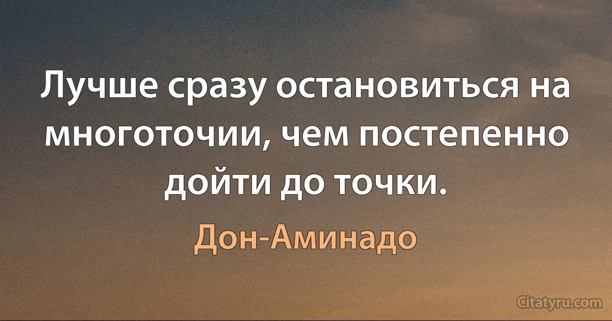 Лучше сразу остановиться на многоточии, чем постепенно дойти до точки. (Дон-Аминадо)