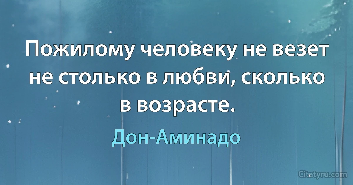 Пожилому человеку не везет не столько в любви, сколько в возрасте. (Дон-Аминадо)