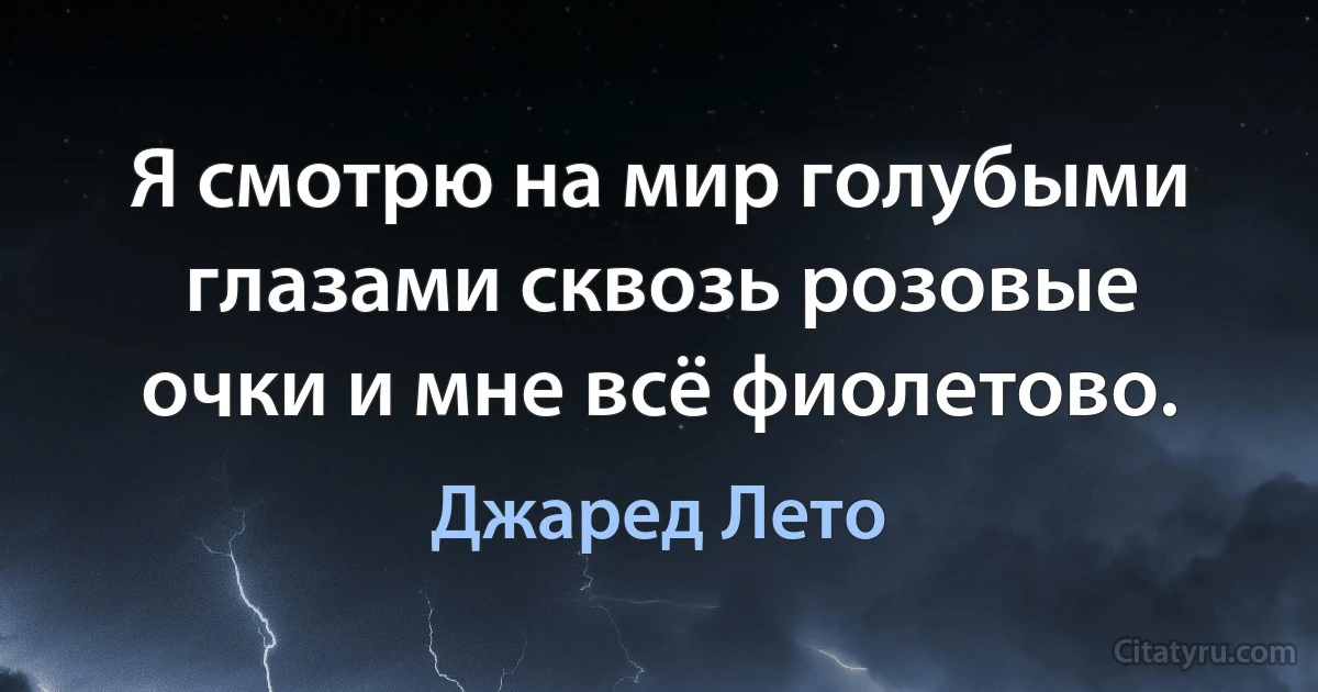 Я смотрю на мир голубыми глазами сквозь розовые очки и мне всё фиолетово. (Джаред Лето)