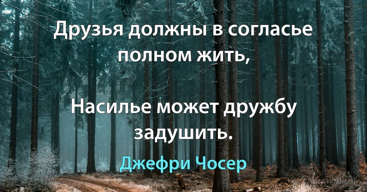 Друзья должны в согласье полном жить,

Насилье может дружбу задушить. (Джефри Чосер)