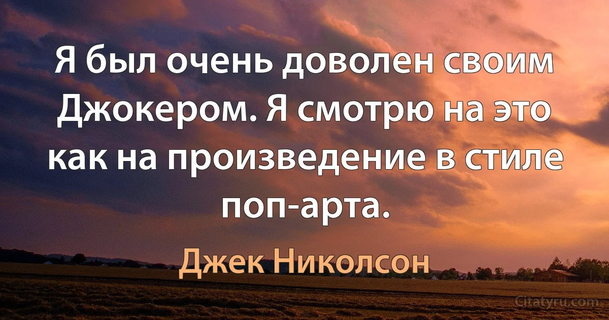 Я был очень доволен своим Джокером. Я смотрю на это как на произведение в стиле поп-арта. (Джек Николсон)