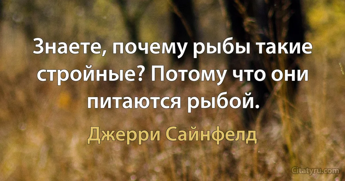 Знаете, почему рыбы такие стройные? Потому что они питаются рыбой. (Джерри Сайнфелд)