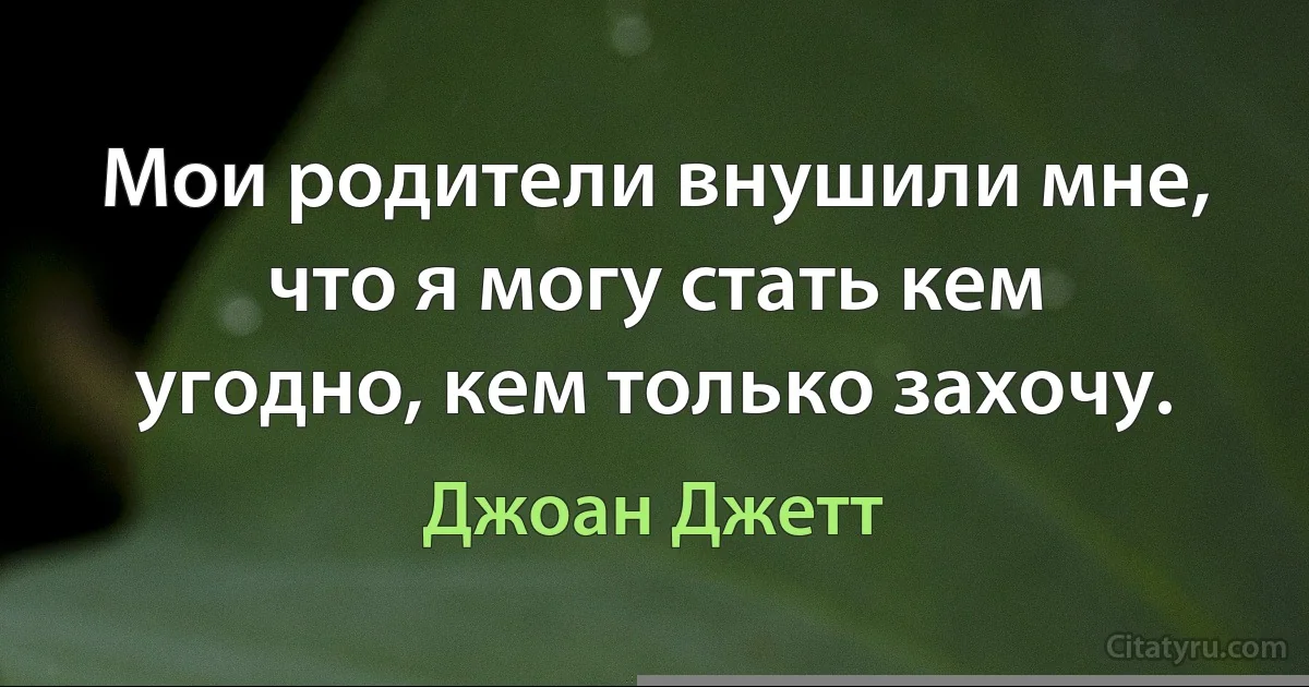 Мои родители внушили мне, что я могу стать кем угодно, кем только захочу. (Джоан Джетт)