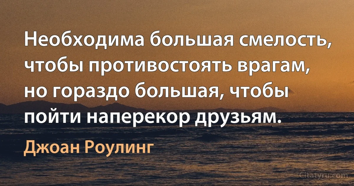 Необходима большая смелость, чтобы противостоять врагам, но гораздо большая, чтобы пойти наперекор друзьям. (Джоан Роулинг)