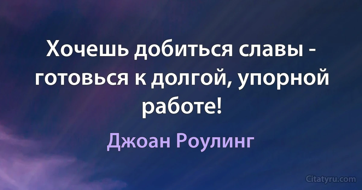 Хочешь добиться славы - готовься к долгой, упорной работе! (Джоан Роулинг)