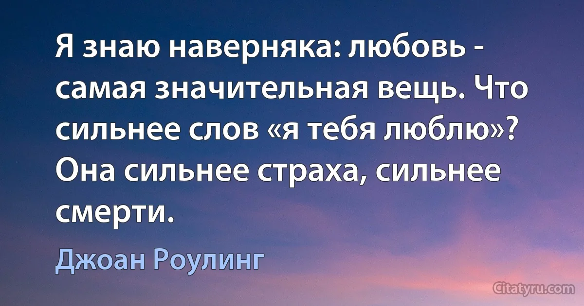 Я знаю наверняка: любовь - самая значительная вещь. Что сильнее слов «я тебя люблю»? Она сильнее страха, сильнее смерти. (Джоан Роулинг)