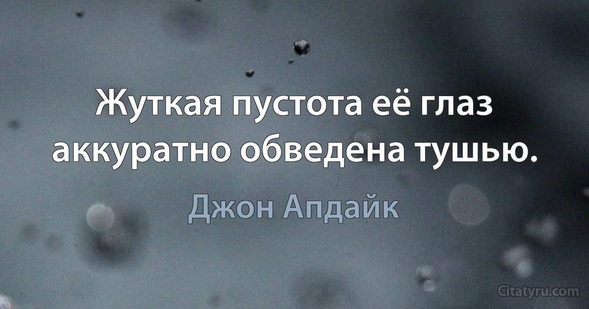 Жуткая пустота её глаз аккуратно обведена тушью. (Джон Апдайк)