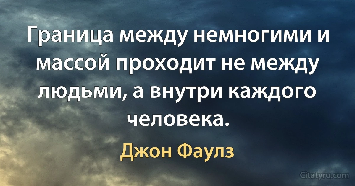 Граница между немногими и массой проходит не между людьми, а внутри каждого человека. (Джон Фаулз)