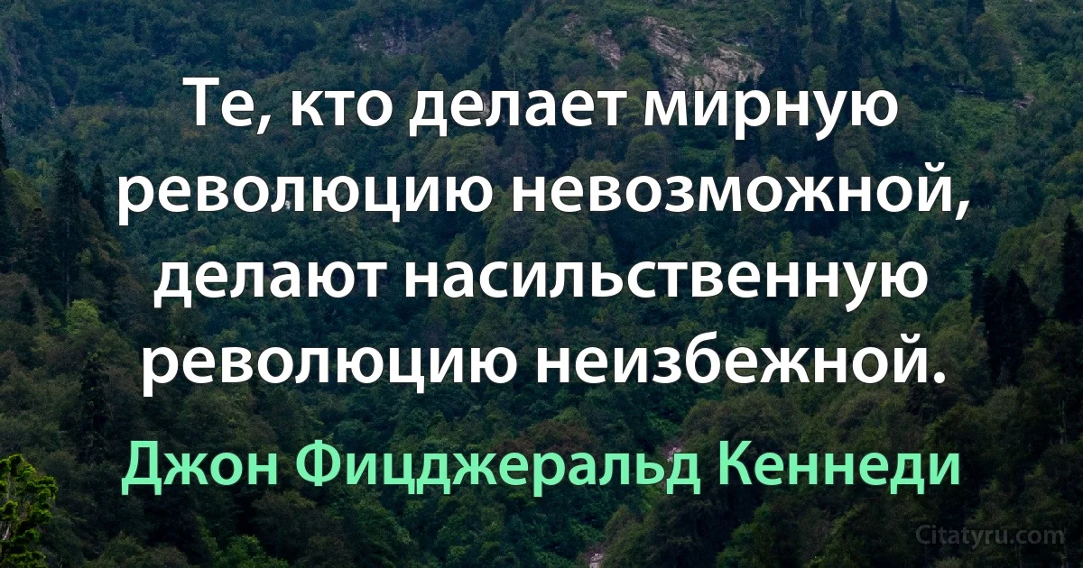 Те, кто делает мирную революцию невозможной, делают насильственную революцию неизбежной. (Джон Фицджеральд Кеннеди)