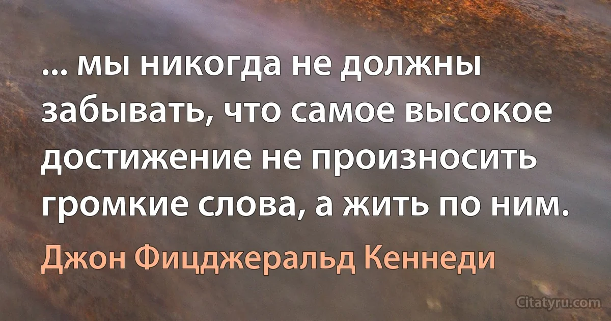 ... мы никогда не должны забывать, что самое высокое достижение не произносить громкие слова, а жить по ним. (Джон Фицджеральд Кеннеди)