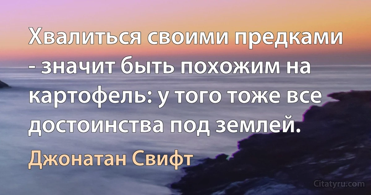 Хвалиться своими предками - значит быть похожим на картофель: у того тоже все достоинства под землей. (Джонатан Свифт)