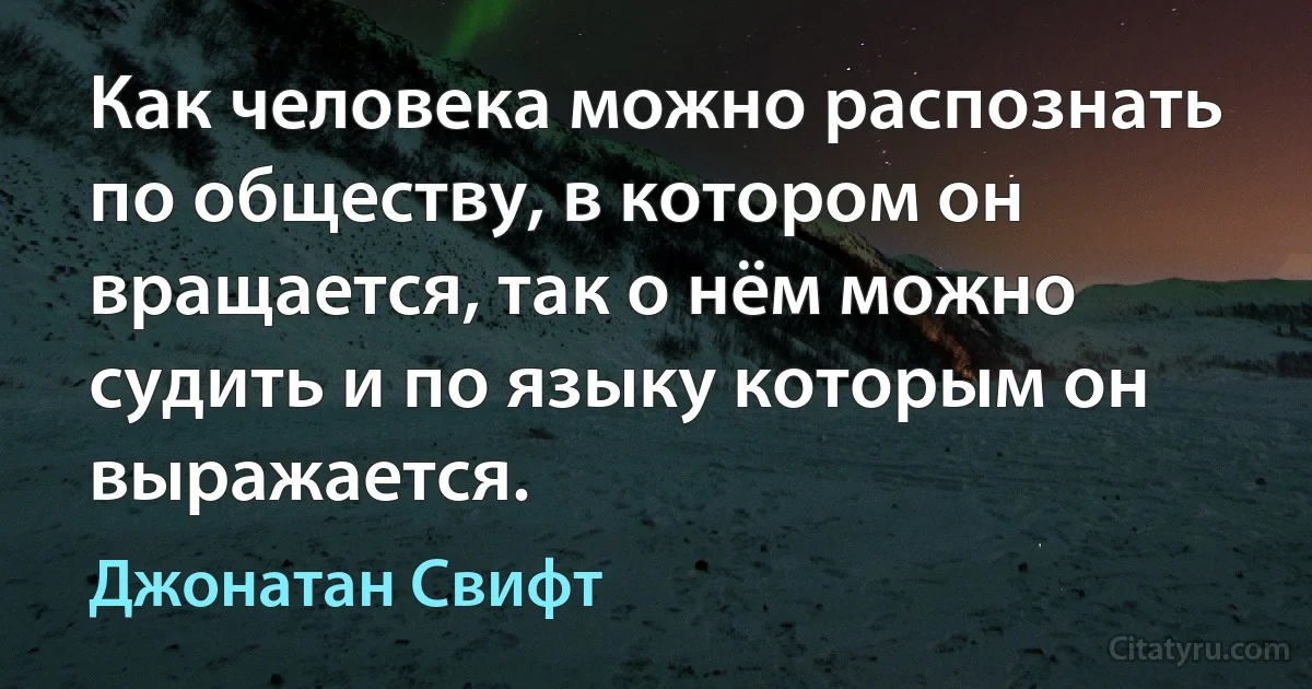 Как человека можно распознать по обществу, в котором он вращается, так о нём можно судить и по языку которым он выражается. (Джонатан Свифт)