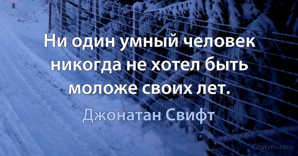 Ни один умный человек никогда не хотел быть моложе своих лет. (Джонатан Свифт)