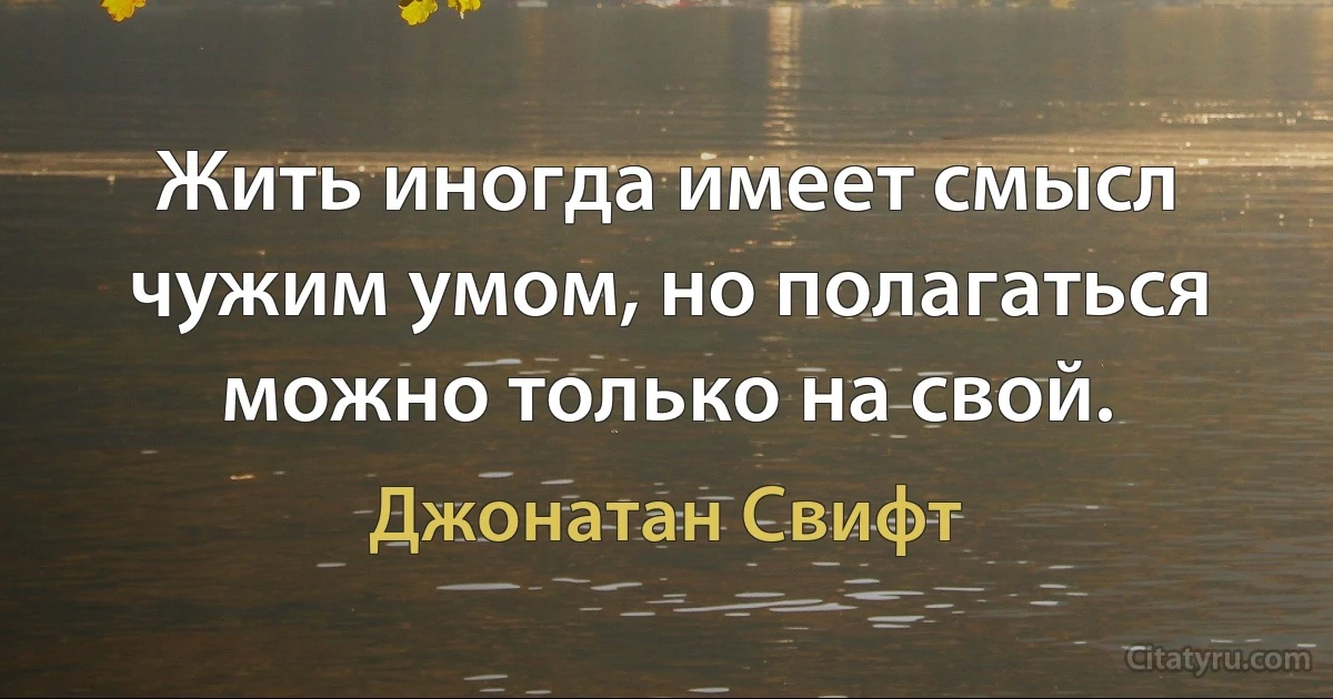 Жить иногда имеет смысл чужим умом, но полагаться можно только на свой. (Джонатан Свифт)