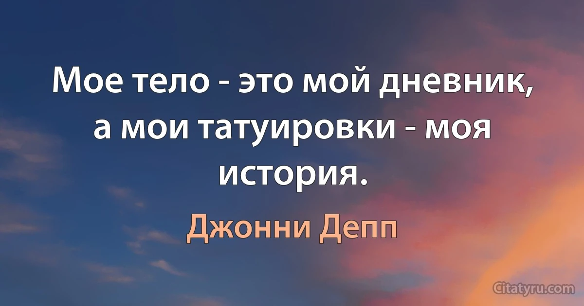 Мое тело - это мой дневник, а мои татуировки - моя история. (Джонни Депп)