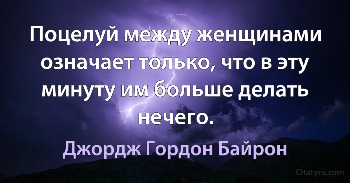 Поцелуй между женщинами означает только, что в эту минуту им больше делать нечего. (Джордж Гордон Байрон)